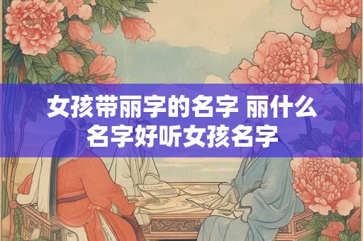 女孩带丽字的名字 丽什么名字好听女孩名字