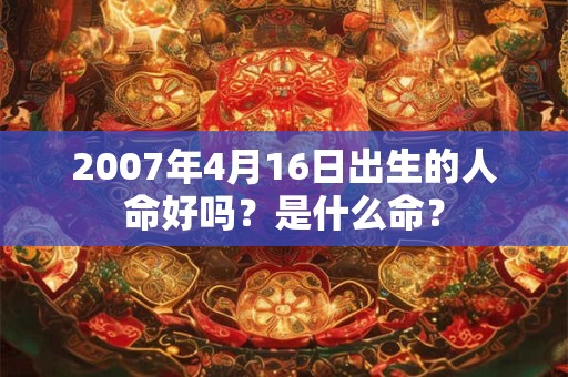 2007年4月16日出生的人命好吗?是什么命? 2007年4月16日出生的人命好吗?是什么命?
