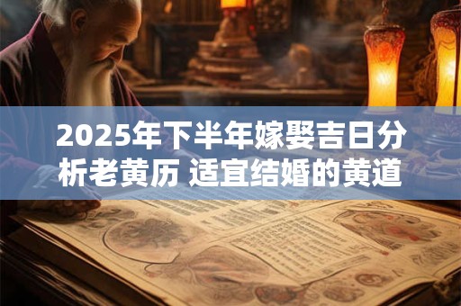 2025年下半年嫁娶吉日分析老黄历 适宜结婚的黄道吉日
