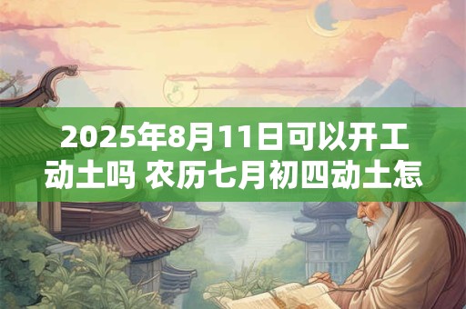 2025年8月11日可以开工动土吗 农历七月初四动土怎么样
