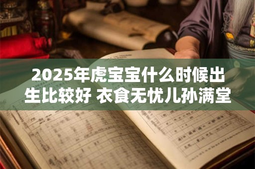 2025年虎宝宝什么时候出生比较好 衣食无忧儿孙满堂