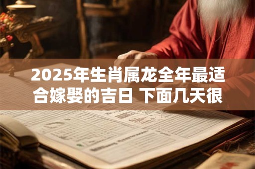2025年生肖属龙全年最适合嫁娶的吉日 下面几天很不错