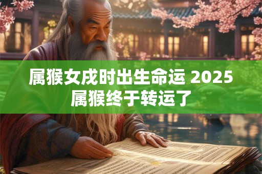 属猴女戌时出生命运 2025属猴终于转运了