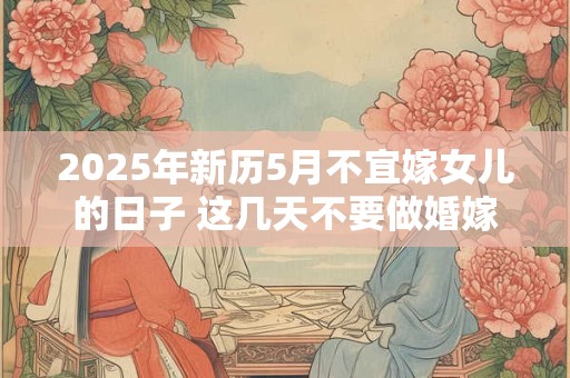 2025年新历5月不宜嫁女儿的日子 这几天不要做婚嫁