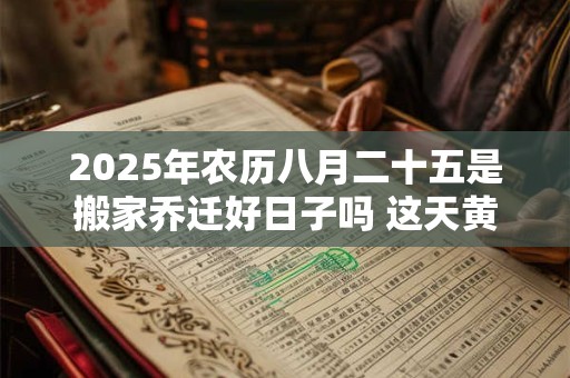 2025年农历八月二十五是搬家乔迁好日子吗 这天黄历宜忌
