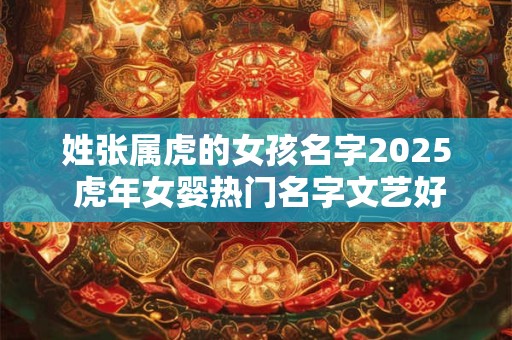 姓张属虎的女孩名字2025 虎年女婴热门名字文艺好听