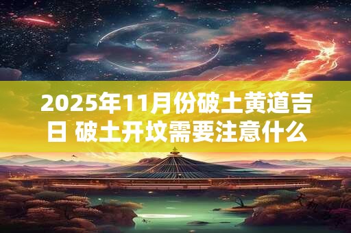 2025年11月份破土黄道吉日 破土开坟需要注意什么