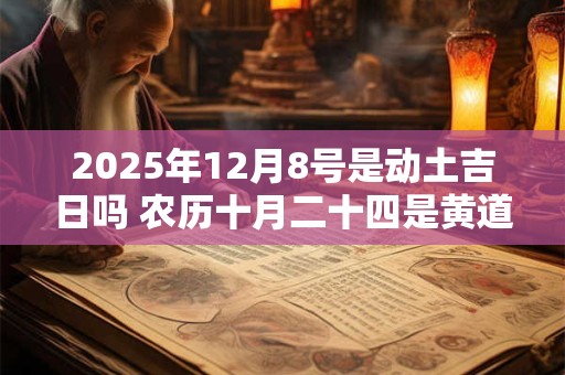 2025年12月8号是动土吉日吗 农历十月二十四是黄道吉日吗