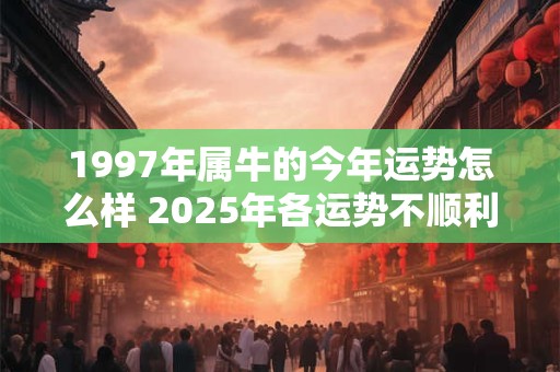 1997年属牛的今年运势怎么样 2025年各运势不顺利