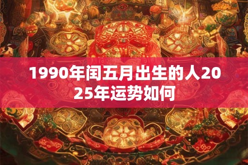 1990年闰五月出生的人2025年运势如何