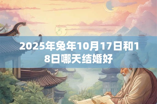 2025年兔年10月17日和18日哪天结婚好