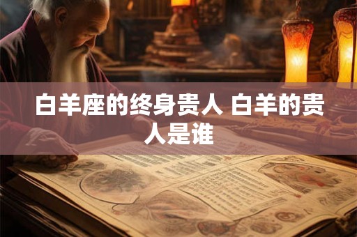 白羊座的终身贵人 白羊的贵人是谁