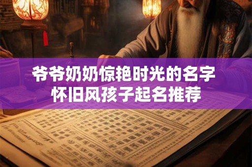爷爷奶奶惊艳时光的名字 怀旧风孩子起名推荐