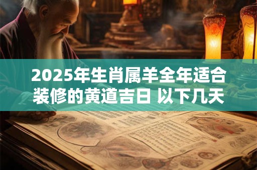 详细阅读:2025年生肖属羊全年适合装修的黄道吉日 以下几天就不错 2025年生肖属羊全年适合装修的黄道吉日 以下几天就不错