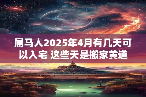 属马人2025年4月有几天可以入宅 这些天是搬家黄道日