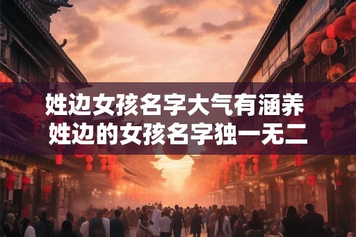 姓边女孩名字大气有涵养 姓边的女孩名字独一无二 姓边女孩名字大气有涵养 姓边的女孩名字独一无二