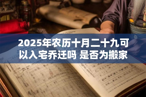 2025年农历十月二十九可以入宅乔迁吗 是否为搬家黄道吉日