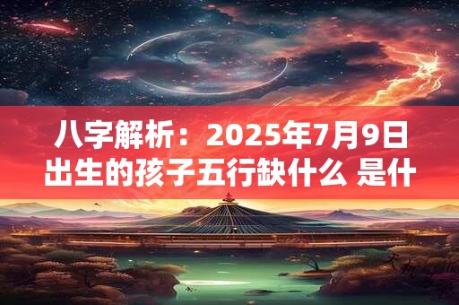八字解析：2025年7月9日出生的孩子五行缺什么 是什么命