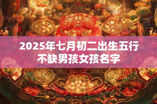 2025年七月初二出生五行不缺男孩女孩名字