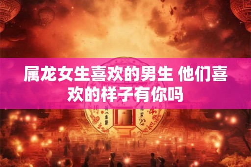 属龙女生喜欢的男生 他们喜欢的样子有你吗