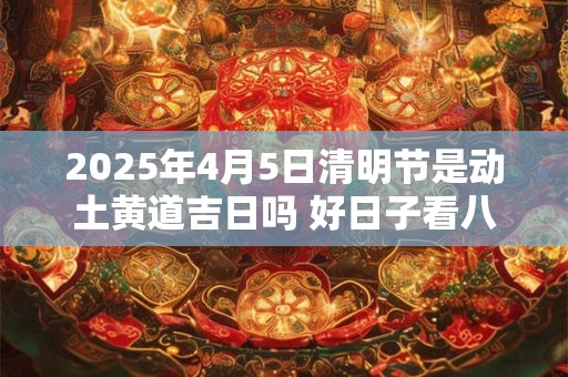 2025年4月5日清明节是动土黄道吉日吗 好日子看八字