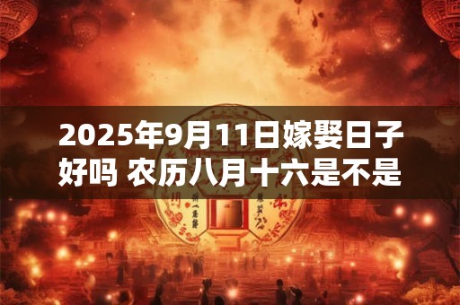 2025年9月11日嫁娶日子好吗 农历八月十六是不是婚嫁吉日