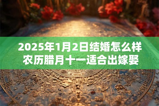 2025年1月2日结婚怎么样 农历腊月十一适合出嫁娶亲吗