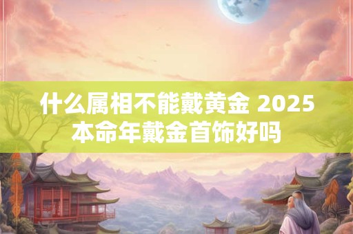 什么属相不能戴黄金 2025本命年戴金首饰好吗