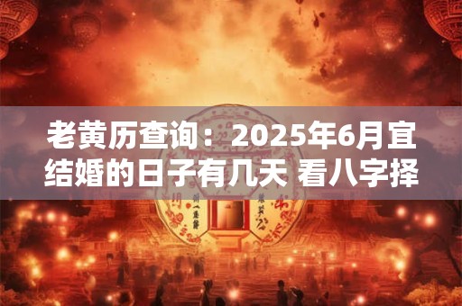 老黄历查询：2025年6月宜结婚的日子有几天 看八字择吉日