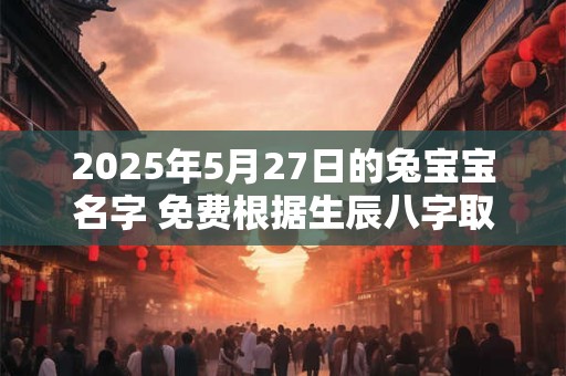 2025年5月27日的兔宝宝名字 免费根据生辰八字取名
