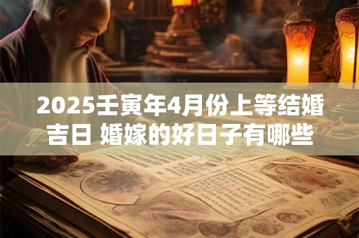 2025壬寅年4月份上等结婚吉日 婚嫁的好日子有哪些