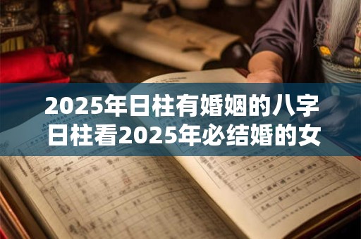 2025年日柱有婚姻的八字 日柱看2025年必结婚的女命