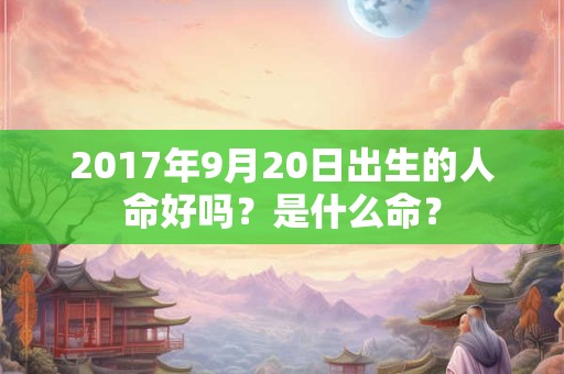 2017年9月20日出生的人命好吗?是什么命? 2017年9月20日出生的人命好吗?是什么命?