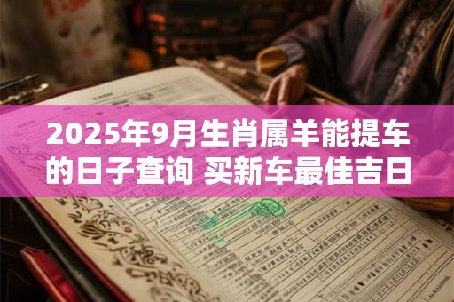 2025年9月生肖属羊能提车的日子查询 买新车最佳吉日