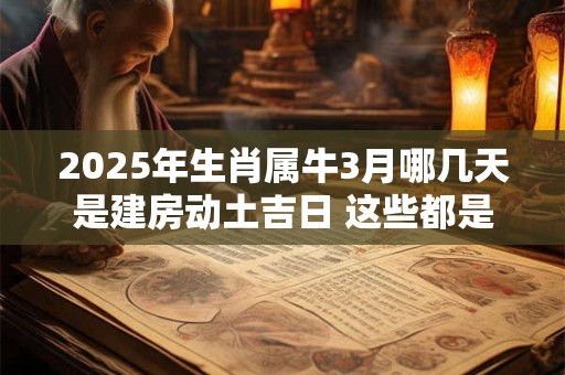 详细阅读:2025年生肖属牛3月哪几天是建房动土吉日 这些都是好日子 2025年生肖属牛3月哪几天是建房动土吉日 这些都是好日子