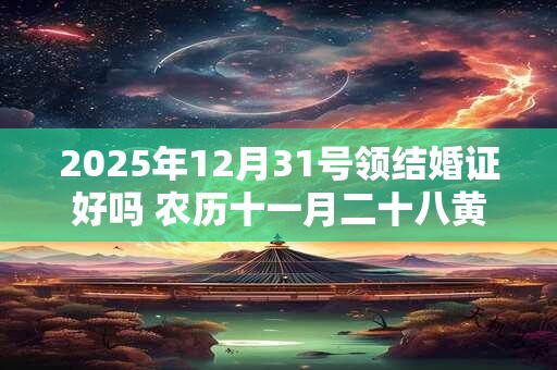 详细阅读:2025年12月31号领结婚证好吗 农历十一月二十八黄历 2025年12月31号领结婚证好吗 农历十一月二十八黄历