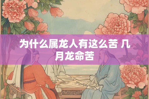 为什么属龙人有这么苦 几月龙命苦 为什么属龙人有这么苦 几月龙命苦