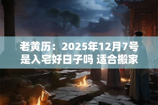 老黄历：2025年12月7号是入宅好日子吗 适合搬家吗