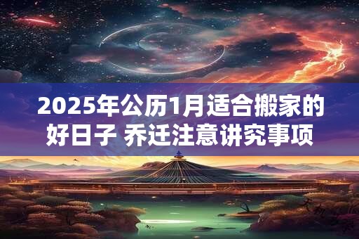 2025年公历1月适合搬家的好日子 乔迁注意讲究事项