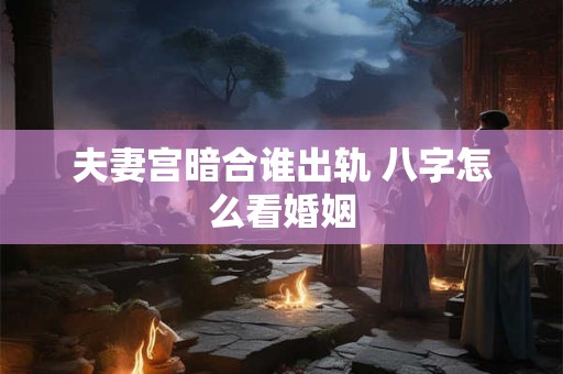 夫妻宫暗合谁出轨 八字怎么看婚姻 夫妻宫暗合谁出轨 八字怎么看婚姻