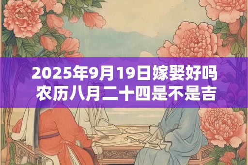 2025年9月19日嫁娶好吗 农历八月二十四是不是吉日