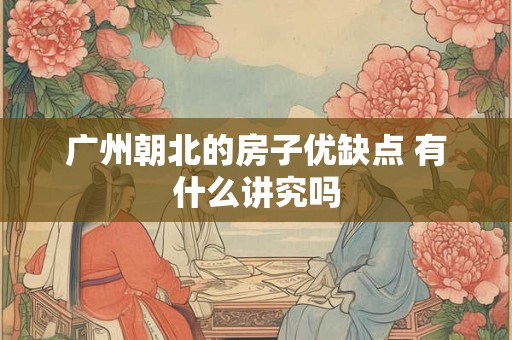 广州朝北的房子优缺点 有什么讲究吗