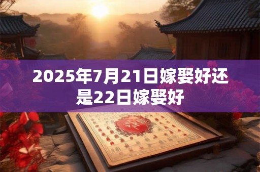 2025年7月21日嫁娶好还是22日嫁娶好