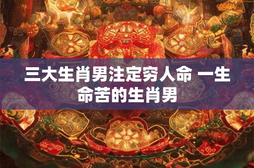 三大生肖男注定穷人命 一生命苦的生肖男