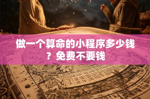 做一个算命的小程序多少钱？免费不要钱