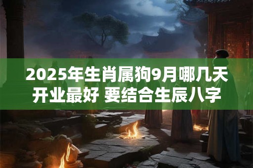 2025年生肖属狗9月哪几天开业最好 要结合生辰八字