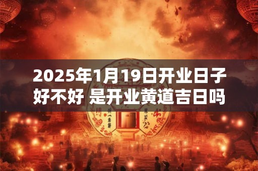 详细阅读:2025年1月19日开业日子好不好 是开业黄道吉日吗 2025年1月19日开业日子好不好 是开业黄道吉日吗