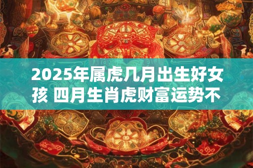 2025年属虎几月出生好女孩 四月生肖虎财富运势不菲