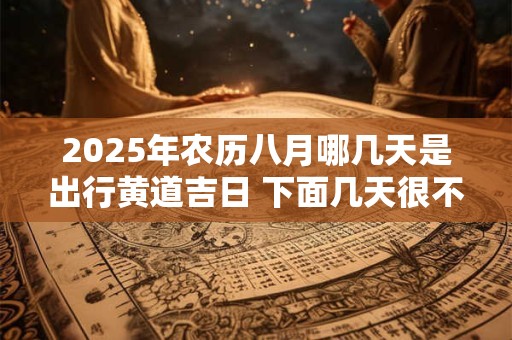 2025年农历八月哪几天是出行黄道吉日 下面几天很不错