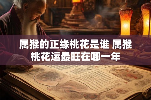 属猴的正缘桃花是谁 属猴桃花运最旺在哪一年 属猴的正缘桃花是谁 属猴桃花运最旺在哪一年